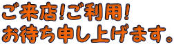 ご来店!ご利用! お待ち申し上げます。