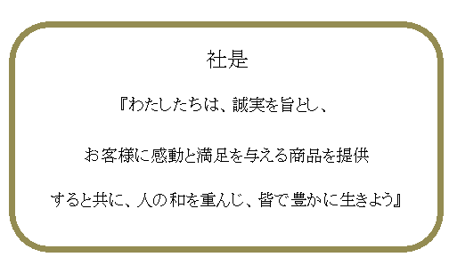 わたしたちは、誠実を旨とし、お客様に感動と満足を与える商品を提供すると共に、人の和を重んじ、皆で豊かに生きよう